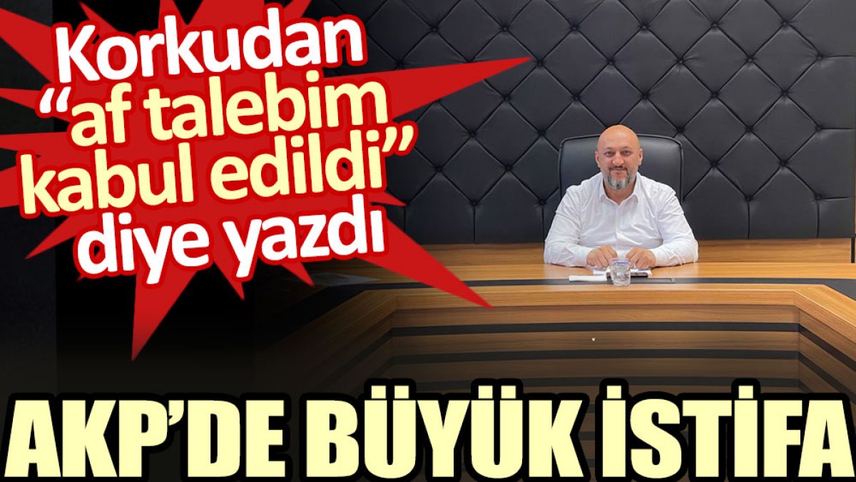 AKP’de büyük istifa. Korkudan “af talebim kabul edildi” diye yazdı