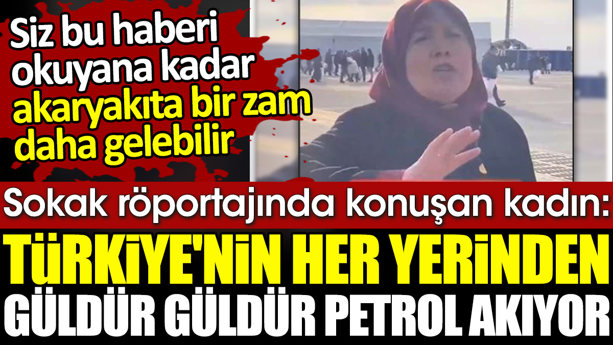 Sokak röportajında konuşan kadın:  Türkiye'nin her yerinden güldür güldür petrol akıyor