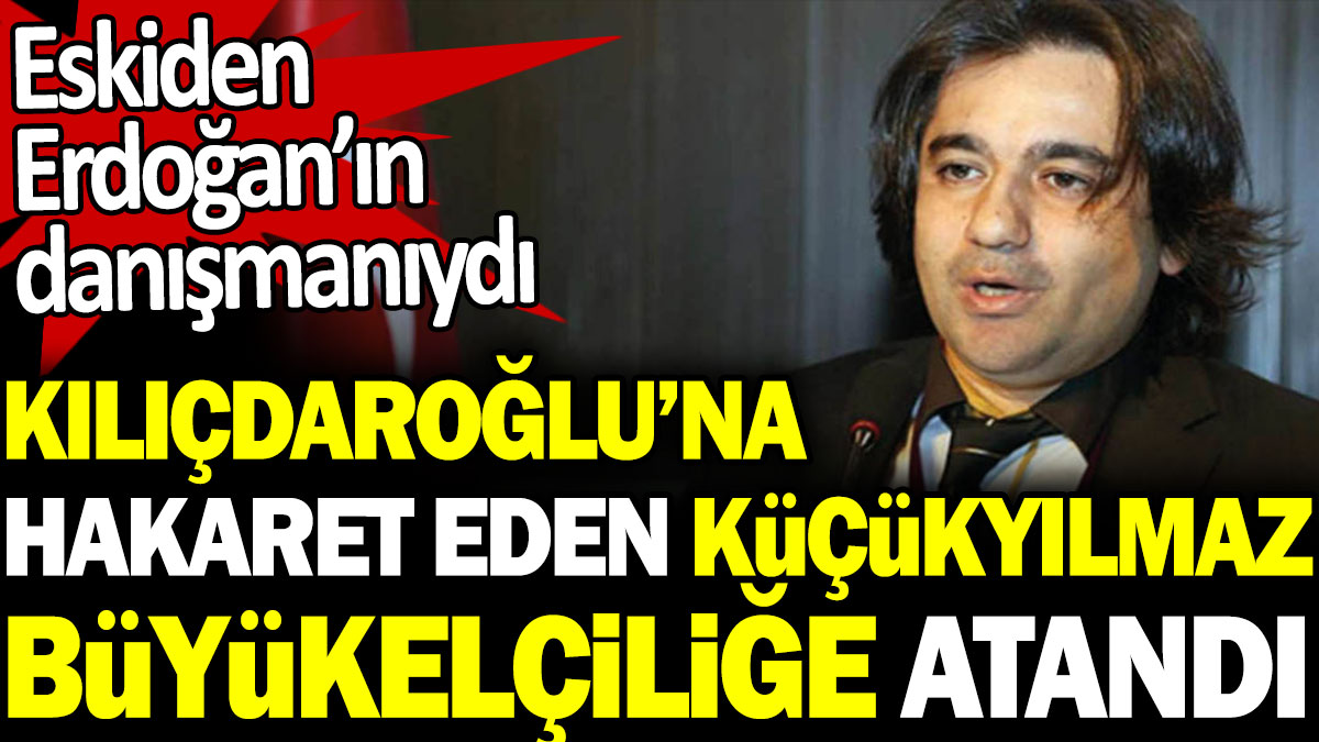 Kılıçdaroğlu’na hakaret eden Küçükyılmaz Büyükelçiliğe atandı. Eskiden Erdoğan'ın danışmanıydı