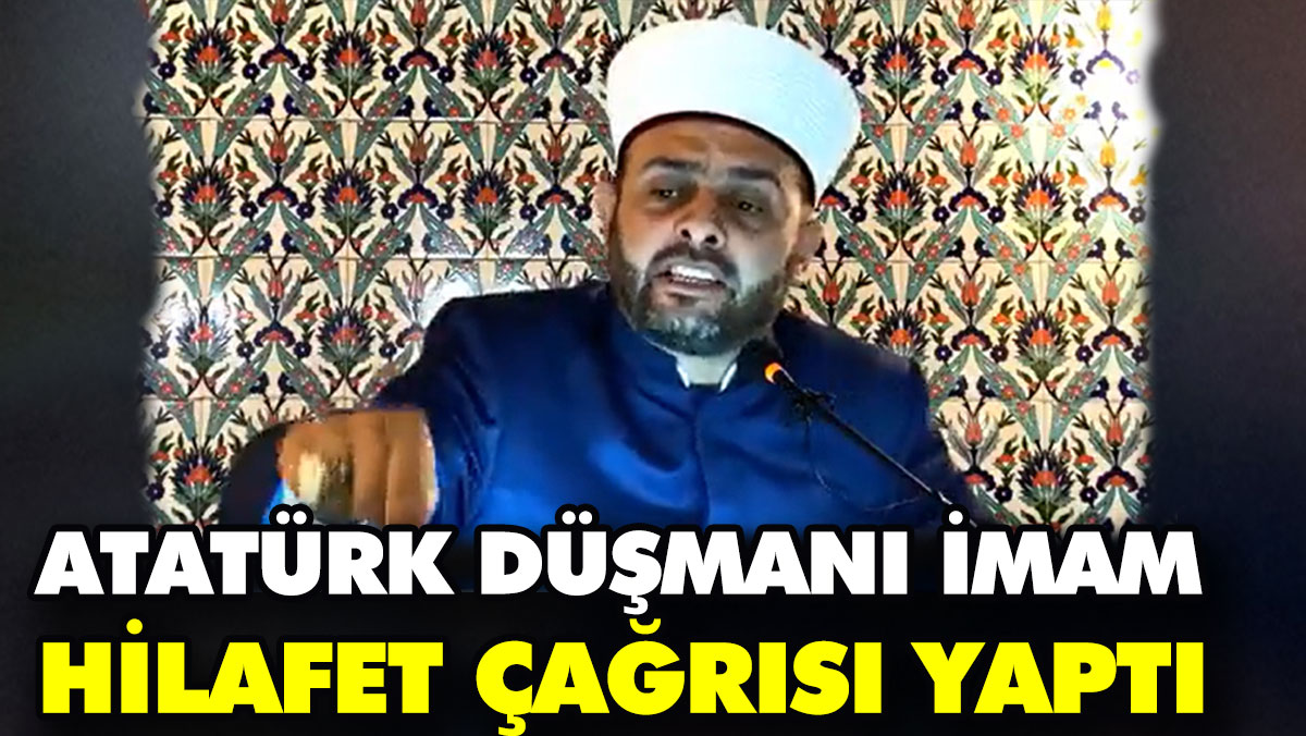 Atatürk düşmanı imam hilafet çağrısı yaptı