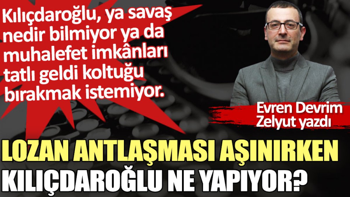 Lozan Antlaşması aşınırken Kılıçdaroğlu ne yapıyor?