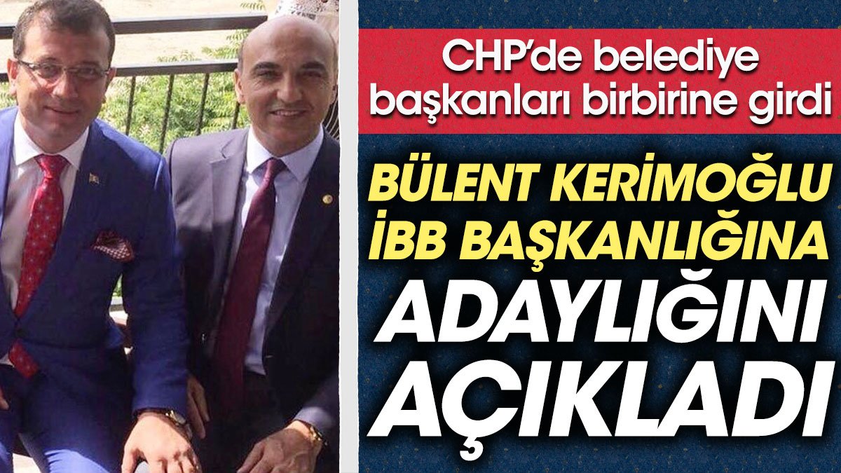 CHP'de belediye başkanları birbirine girdi. Bülent Kerimoğlu İBB Başkanlığına adaylığını açıkladı