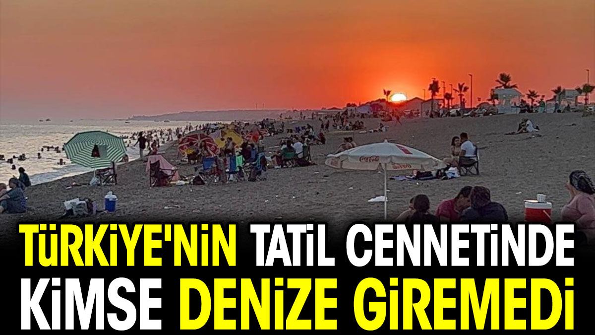 Türkiye'nin tatil cennetinde kimse denize giremedi