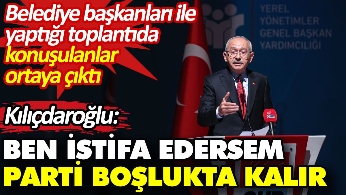 Kılıçdaroğlu: Ben istifa edersem parti boşlukta kalır