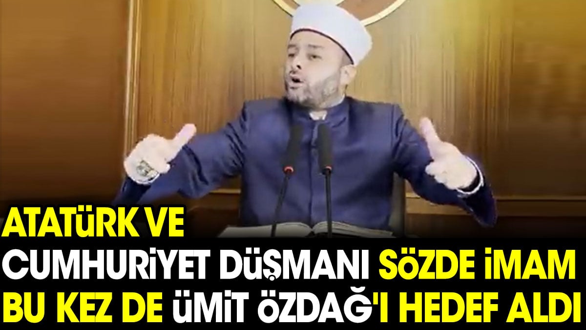 Atatürk ve Cumhuriyet düşmanı sözde imam bu kez de Ümit Özdağ'ı hedef aldı