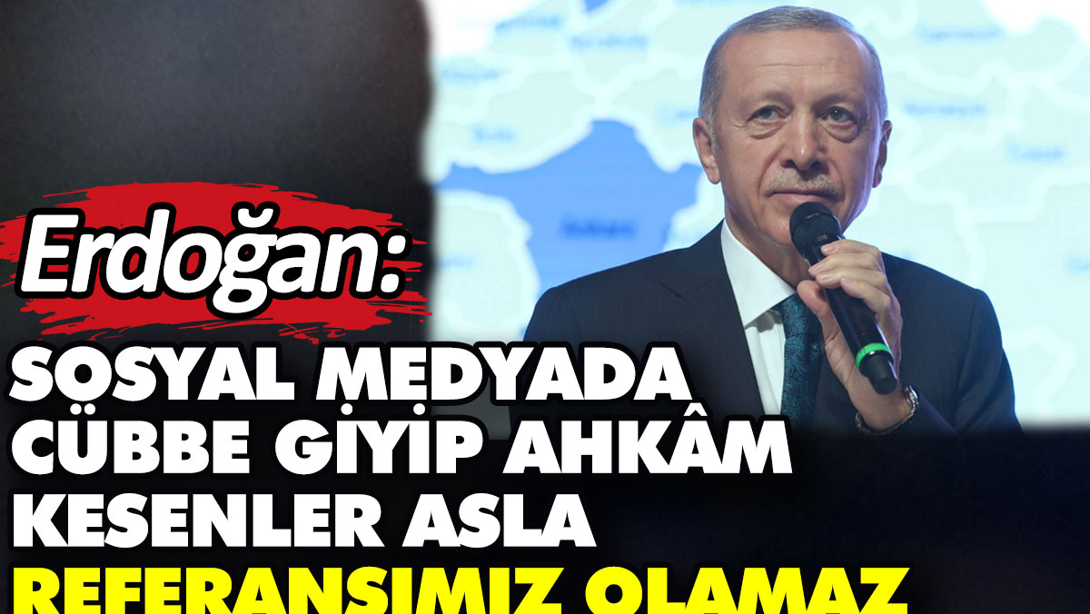 Erdoğan: Sosyal medyada cübbe giyip ahkâm kesenler asla referansımız olamaz