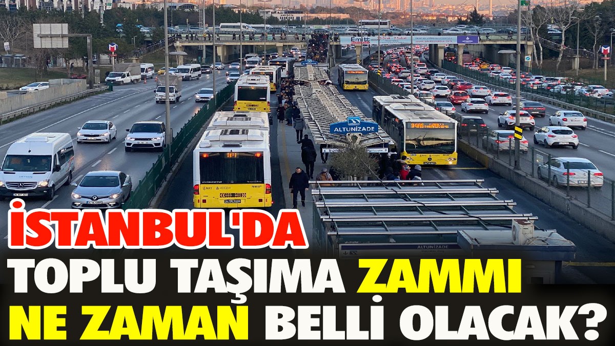 İstanbul'da toplu taşıma zammı ne zaman belli olacak?