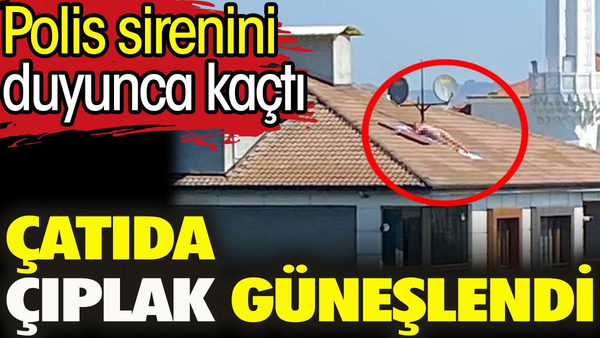 Çatıda çıplak güneşlendi. Hem de Türkiye'de