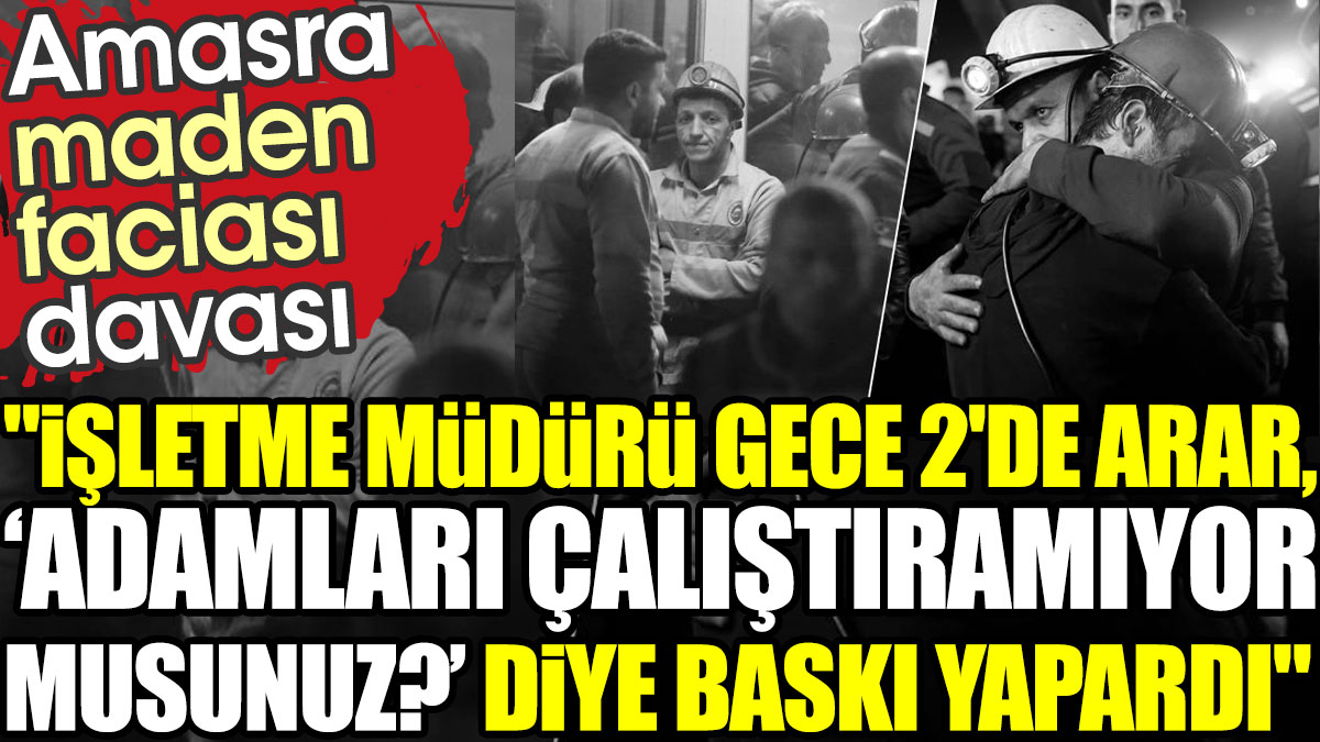 Amasra maden faciası davası: İşletme müdürü gece 2'de arar 'Adamları çalıştıramıyor musunuz?' diye baskı yapardı