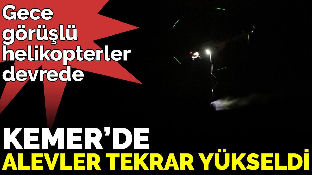 Kemer’de alevler tekrar yükseldi, gece görüşlü helikopterler devrede