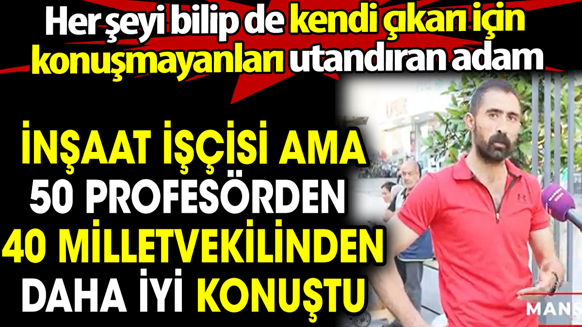 İnşaat işçisi 50 profesörden  40 milletvekilinden daha iyi konuştu