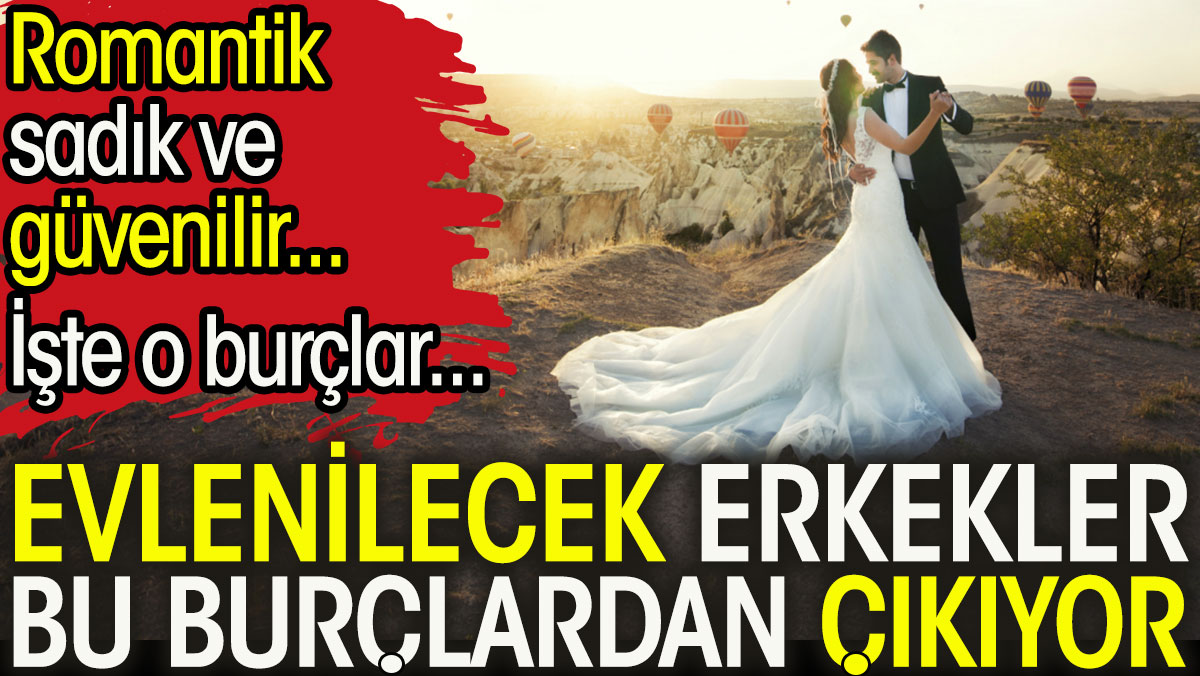 Evlenilecek erkekler bu burçlardan çıkıyor: Hem romantik hem sadık hem de güvenilir