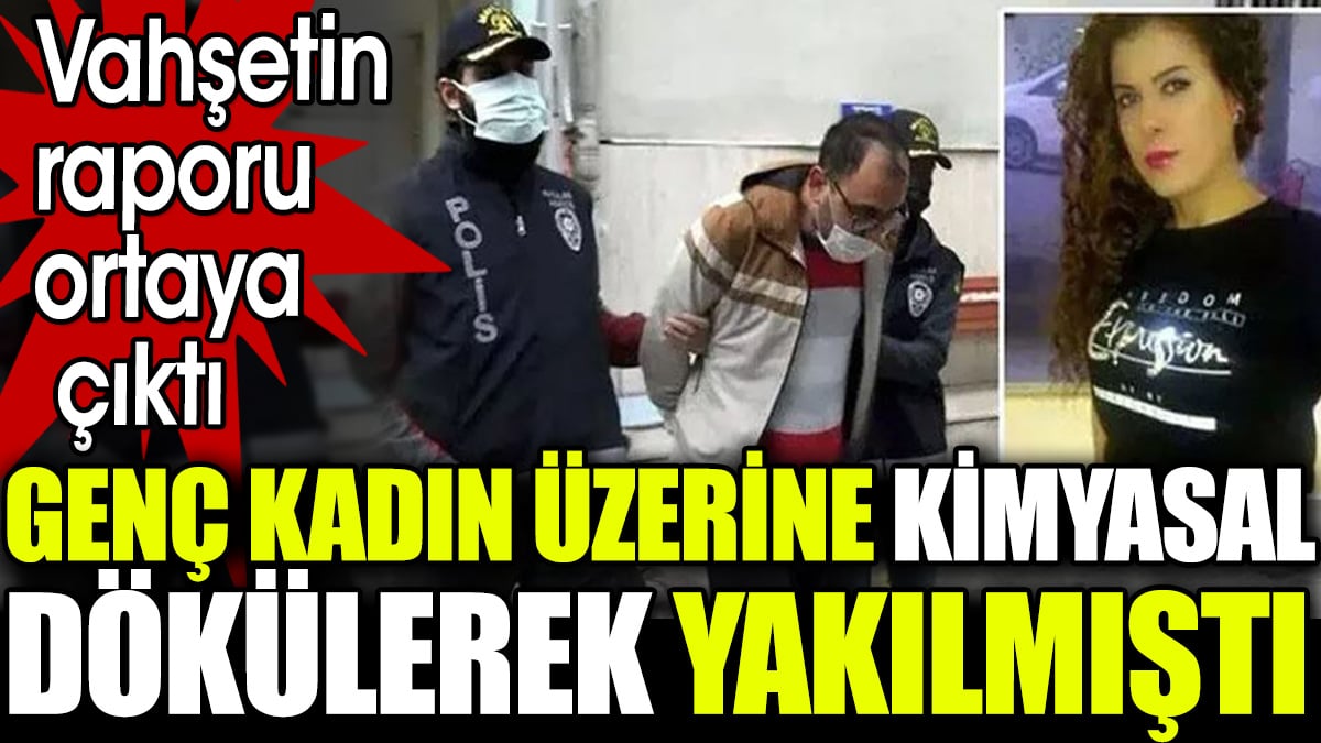 Genç kadın üzerine kimyasal dökülerek yakılmıştı. Vahşetin raporu ortaya çıktı