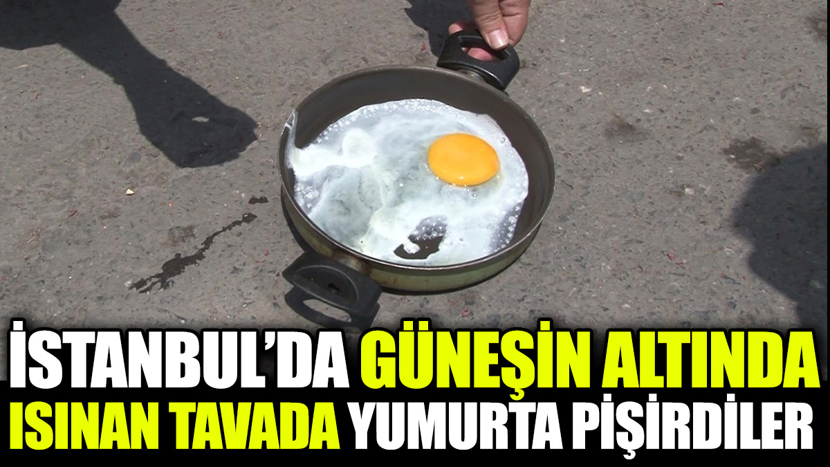 İstanbul'da güneşin altında ısınan tavada yumurta pişirdiler