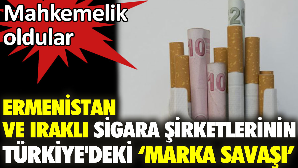 Ermenistan ve Iraklı sigara şirketlerinin Türkiye'deki "marka savaşı". Mahkemelik oldular