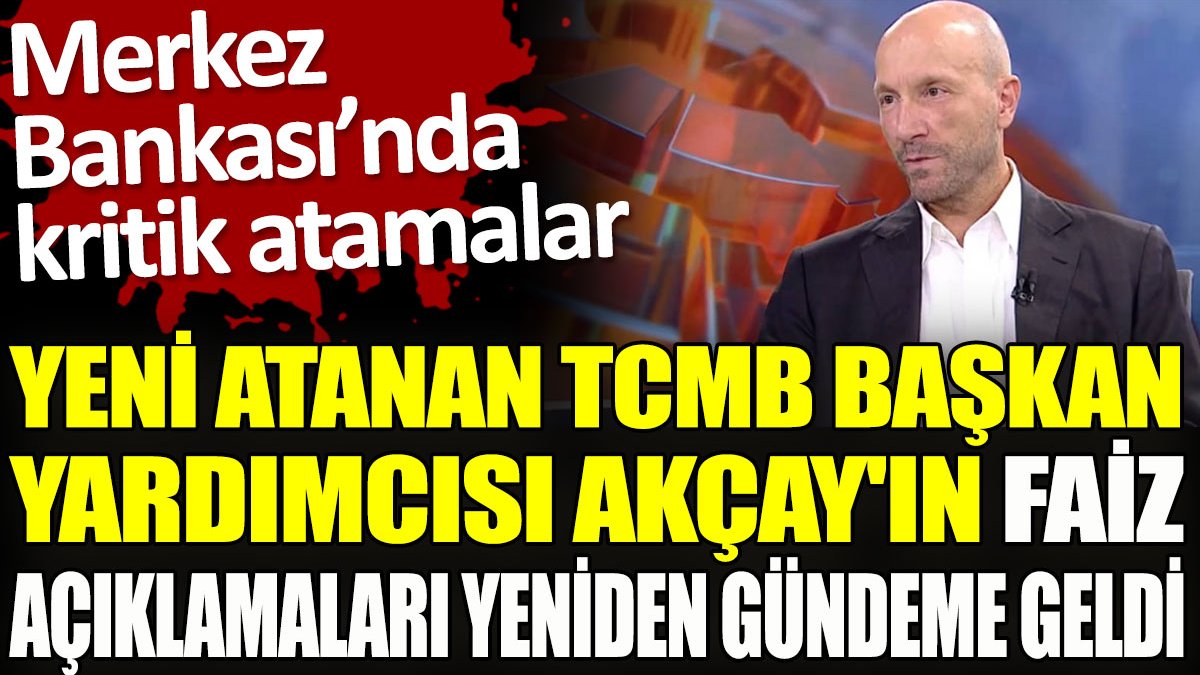 Yeni atanan TCMB Başkan Yardımcısı Akçay'ın faiz açıklamaları yeniden gündeme geldi
