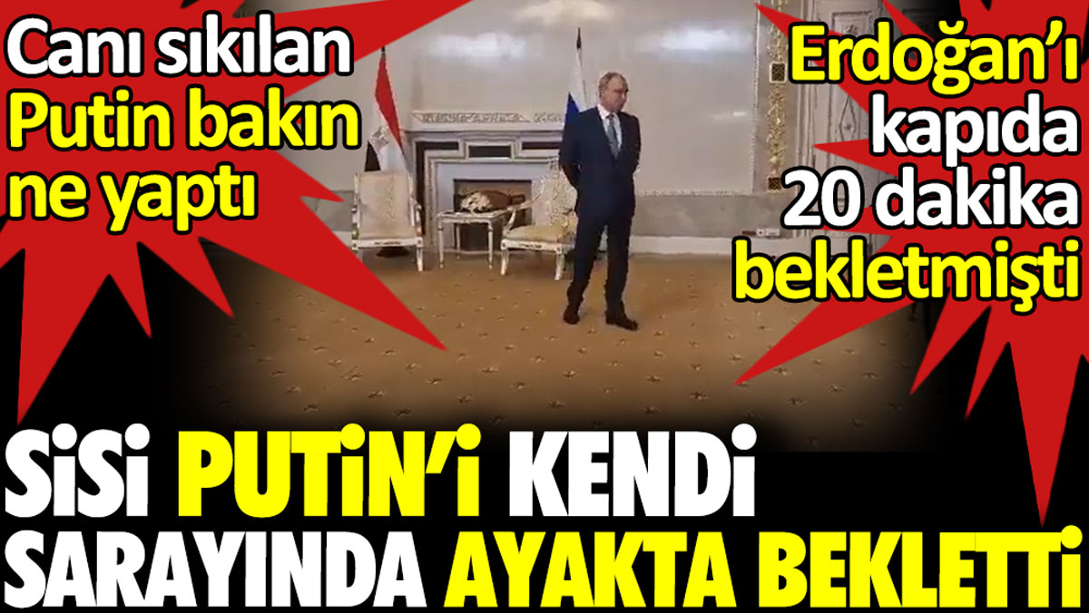 Sisi Putin’i kendi sarayında ayakta bekletti. Putin de Erdoğan'ı 20 dakika kapıda bekletmişti