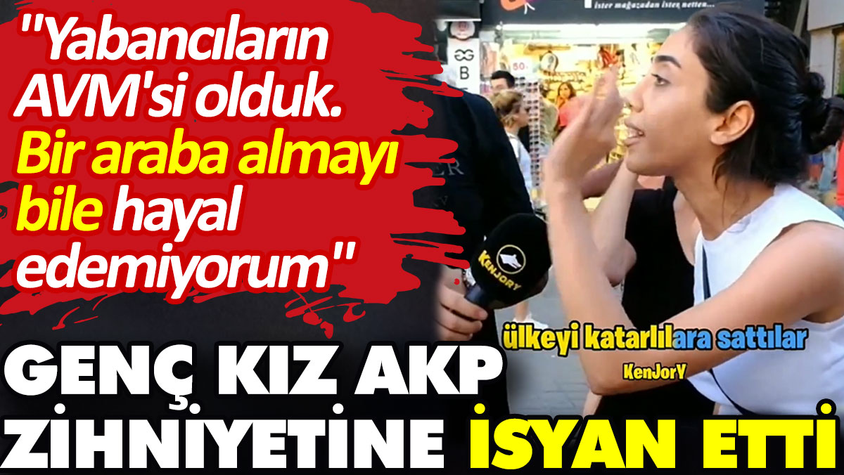 Genç kız AKP zihniyetine isyan etti: Yabancıların AVM'si olduk. Bir araba almayı bile hayal edemiyorum