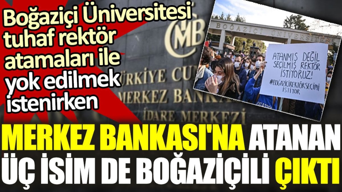 Boğaziçi tuhaf rektör atamaları ile yok edilmek istenirken Merkez Bankası'na atanan üç isim de Boğaziçili çıktı