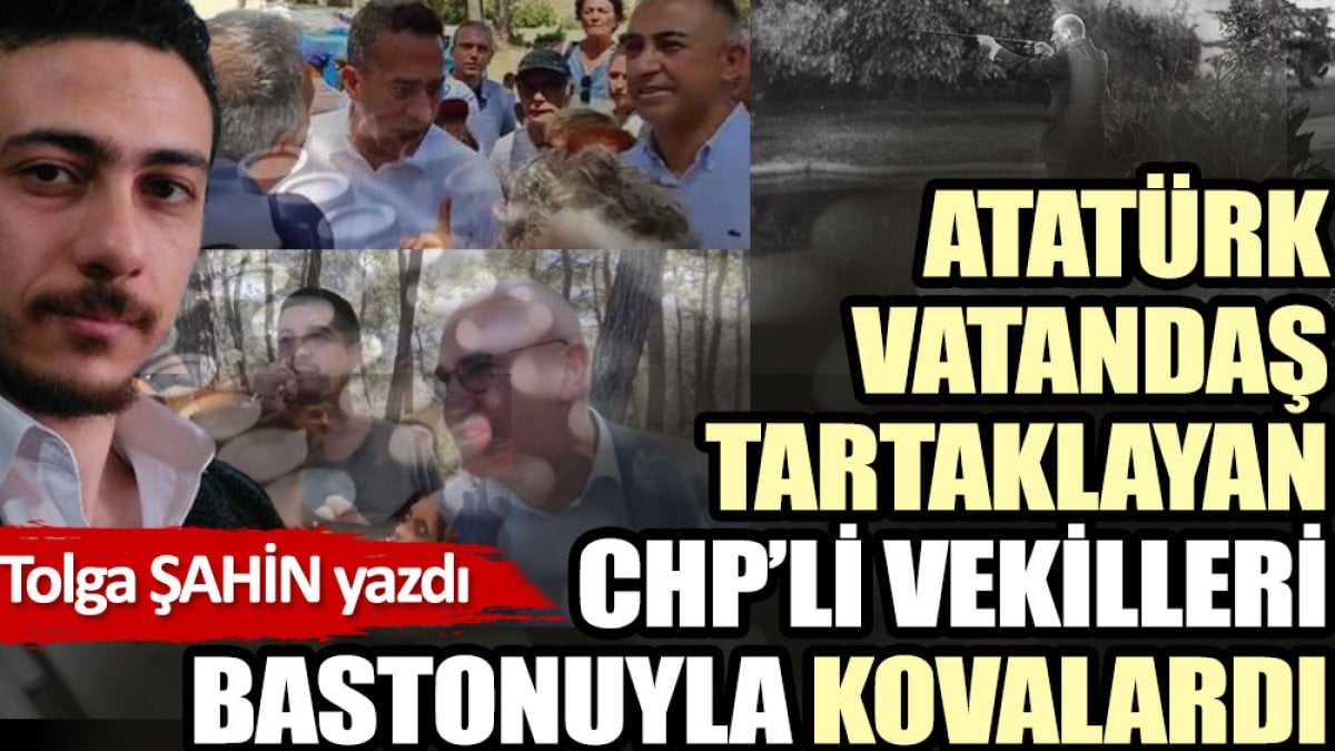 Atatürk milleti tartaklayan CHP’li vekilleri görse bastonuyla kovalardı