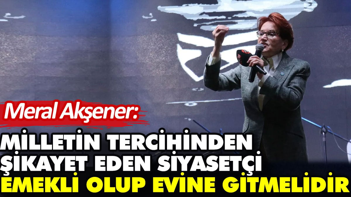 Meral Akşener: Milletin tercihinden şikayet eden siyasetçi emekli olup evine gitmelidir