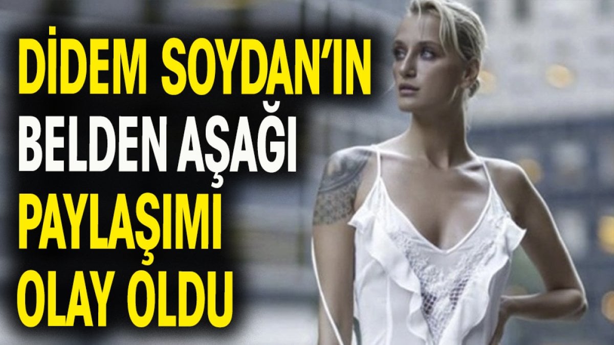 Didem Soydan'ın belden aşağı paylaşımı olay oldu