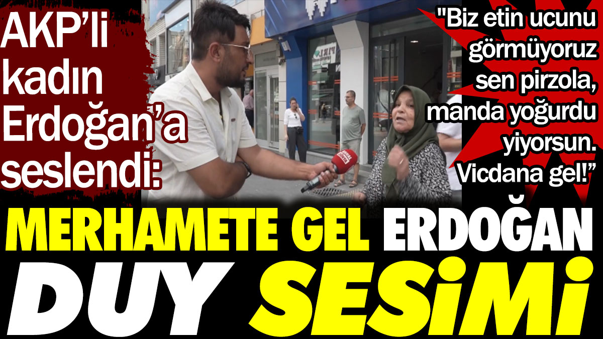 AKP'li kadın Erdoğan'a seslendi: Merhamete gel Erdoğan, duy sesimi