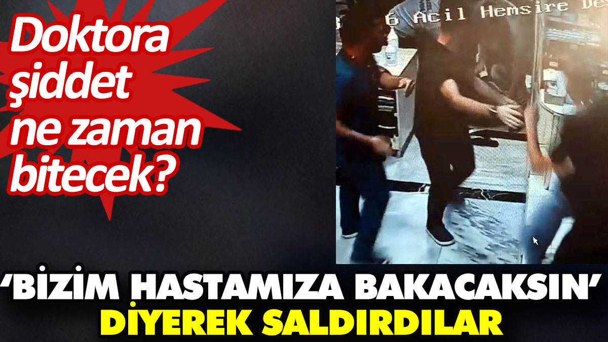 ‘Bizim hastamıza bakacaksın’ diyerek saldırdılar. Doktora şiddet ne zaman bitecek?