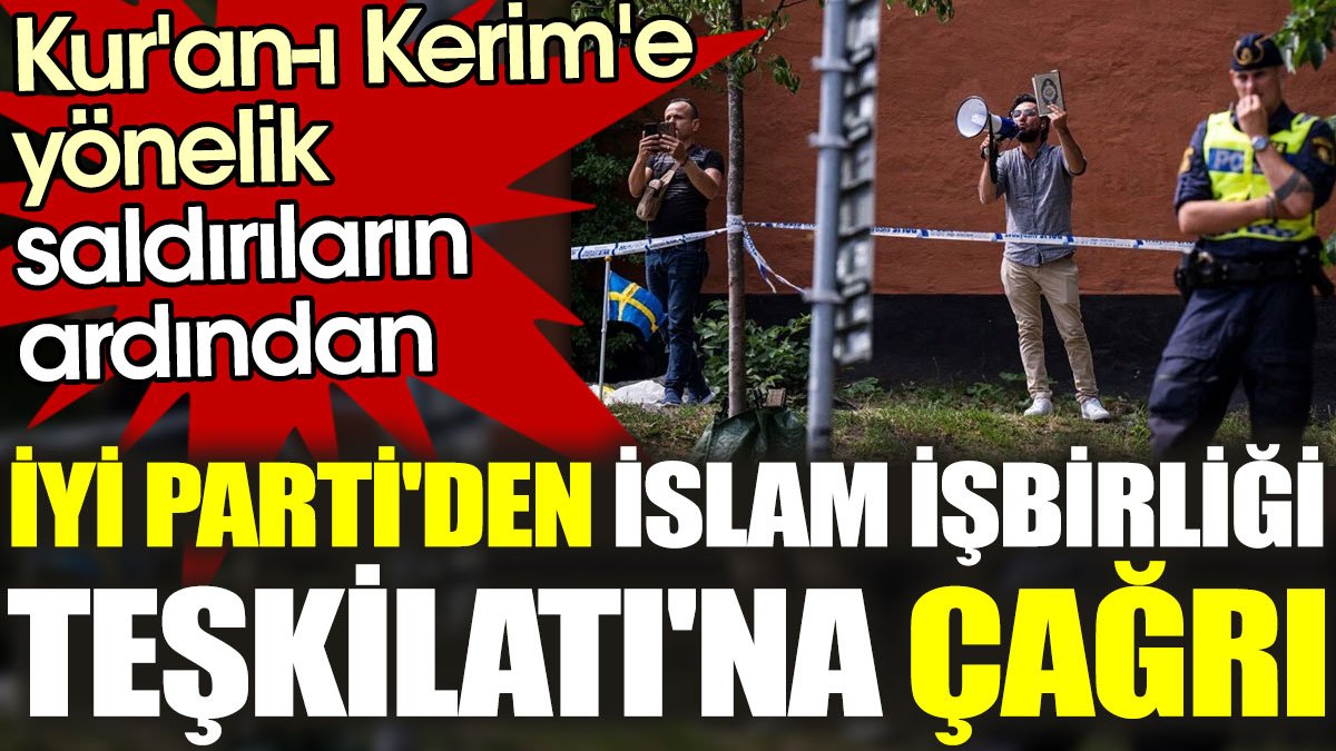 Kur'an-ı Kerim'e yönelik saldırıların ardından İYİ Parti'den İslam İşbirliği Teşkilatı'na çağrı