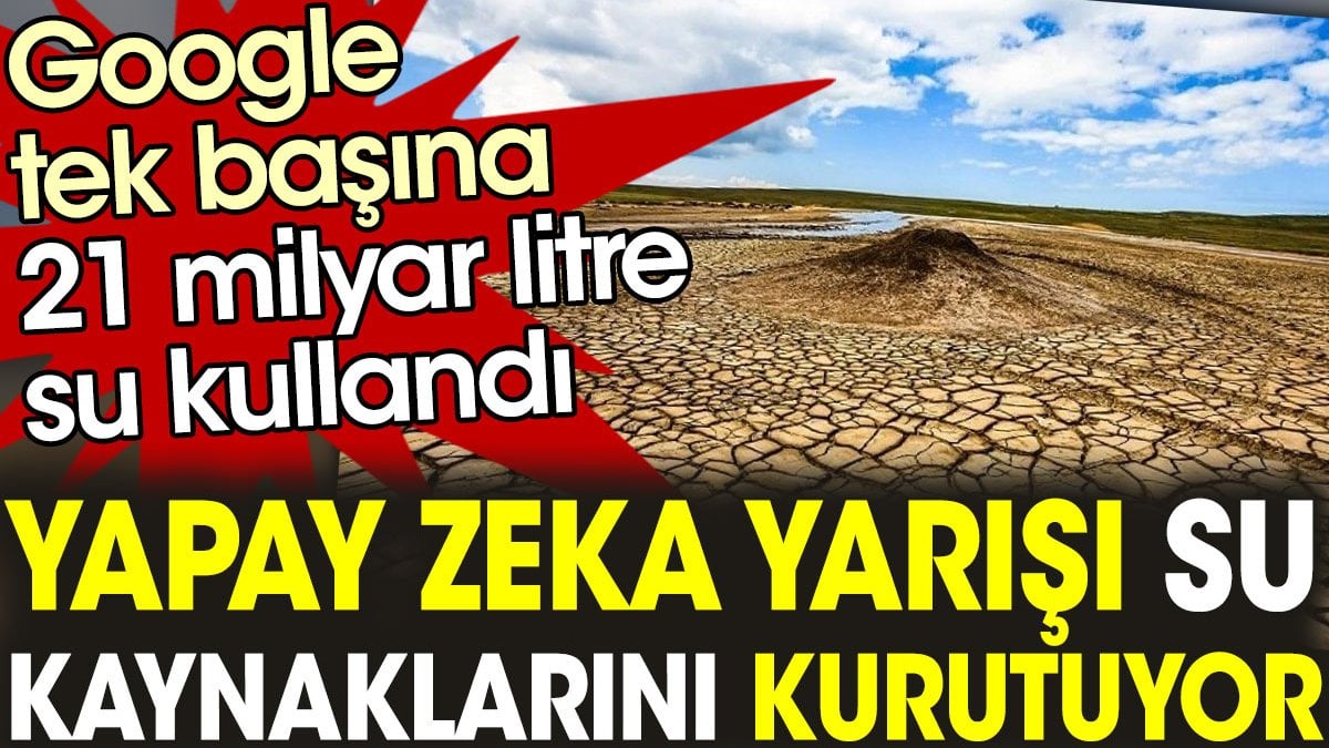 Yapay zeka yarışı su kaynaklarını kurutuyor. Google tek başına 21 milyar litre su kullandı