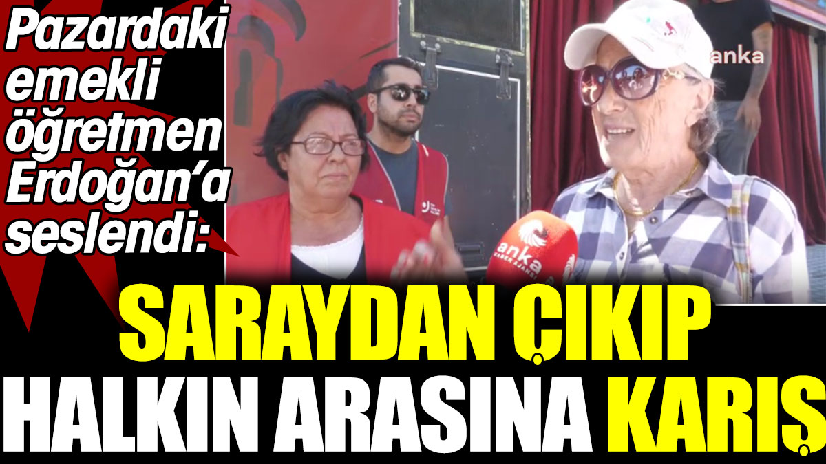 Pazardaki emekli öğretmen Erdoğan'a seslendi: Saraydan çıkıp halkın arasına karış