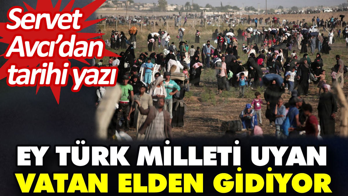 Ey Türk milleti uyan vatan elden gidiyor. Servet Avcı’dan tarihi yazı