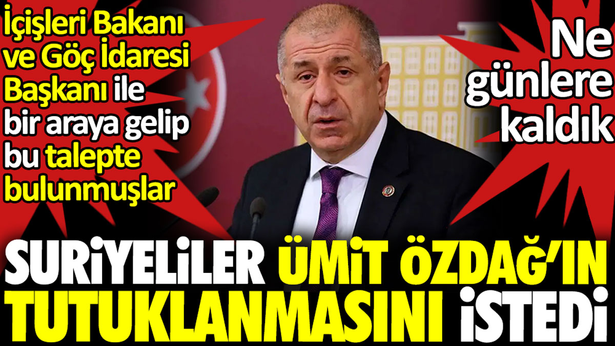 Suriyeliler Ümit Özdağ’ın tutuklanmasını istedi. İçişleri Bakanı ve Göç İdaresi Başkanı'ndan bunu talep etmişler