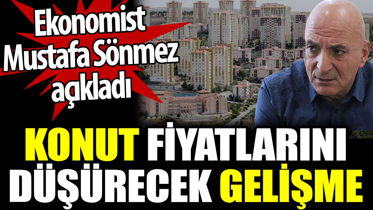 Mustafa Sönmez konut fiyatlarını düşürecek gelişmeyi açıkladı