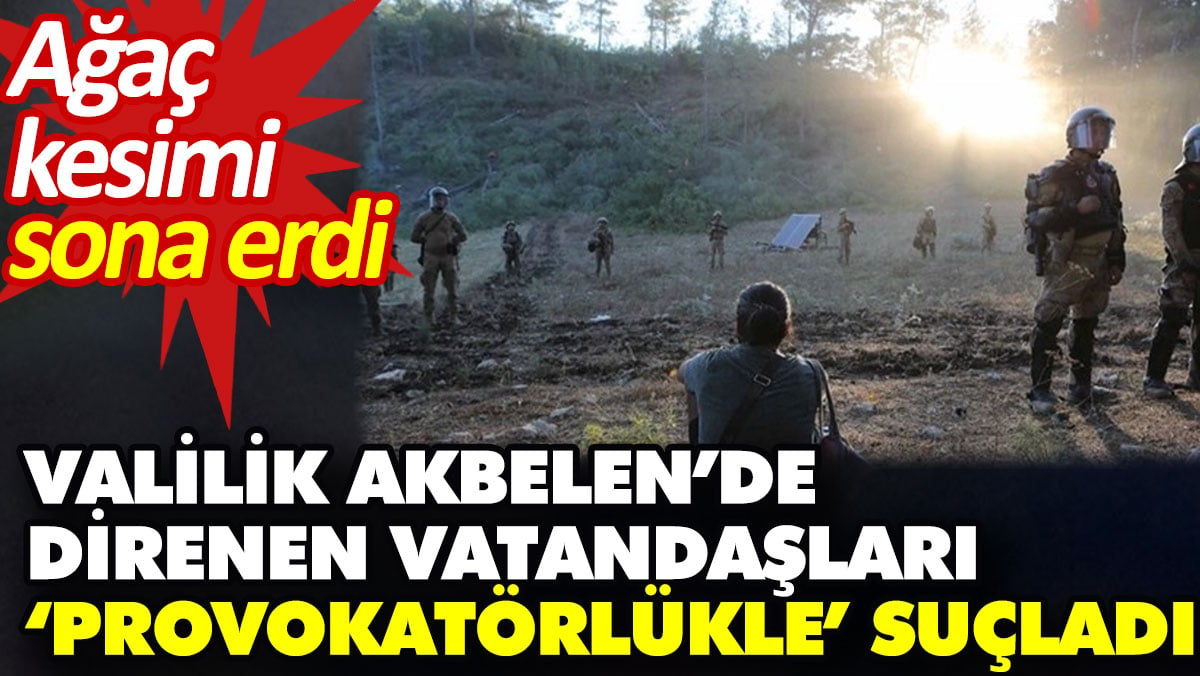 Valilik Akbelen’de direnen vatandaşları ‘provokatörlükle’ suçladı. Ağaç kesimi sona erdi