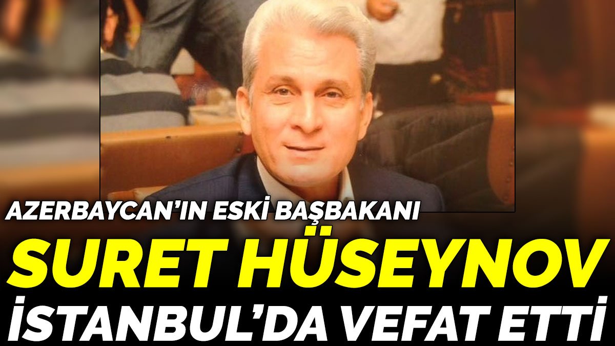 Azerbaycan’ın eski başbakanı Suret Hüseynov İstanbul’da vefat etti