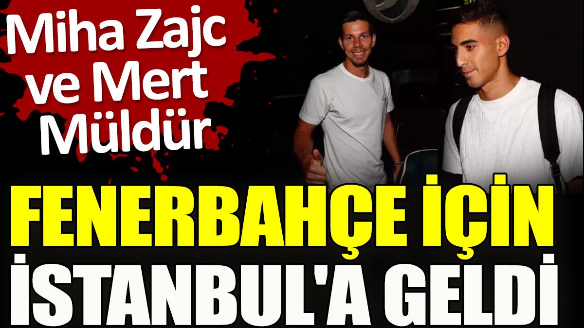 Miha Zajc ve Mert Müldür, Fenerbahçe için İstanbul'a geldi