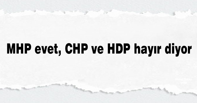 MHP evet, CHP ve HDP hayır diyor