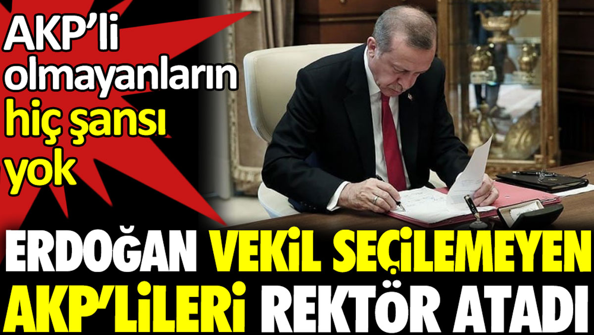 Erdoğan vekil seçilemeyen AKP’lileri rektör atadı. AKP’li olmayanların hiç şansı yok