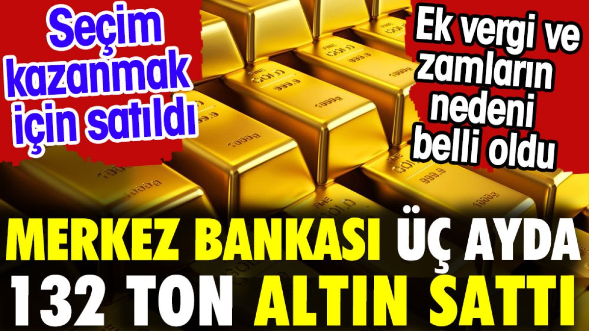Merkez Bankası üç ayda 132 ton altın sattı. Ek vergi ve zamların nedeni belli oldu