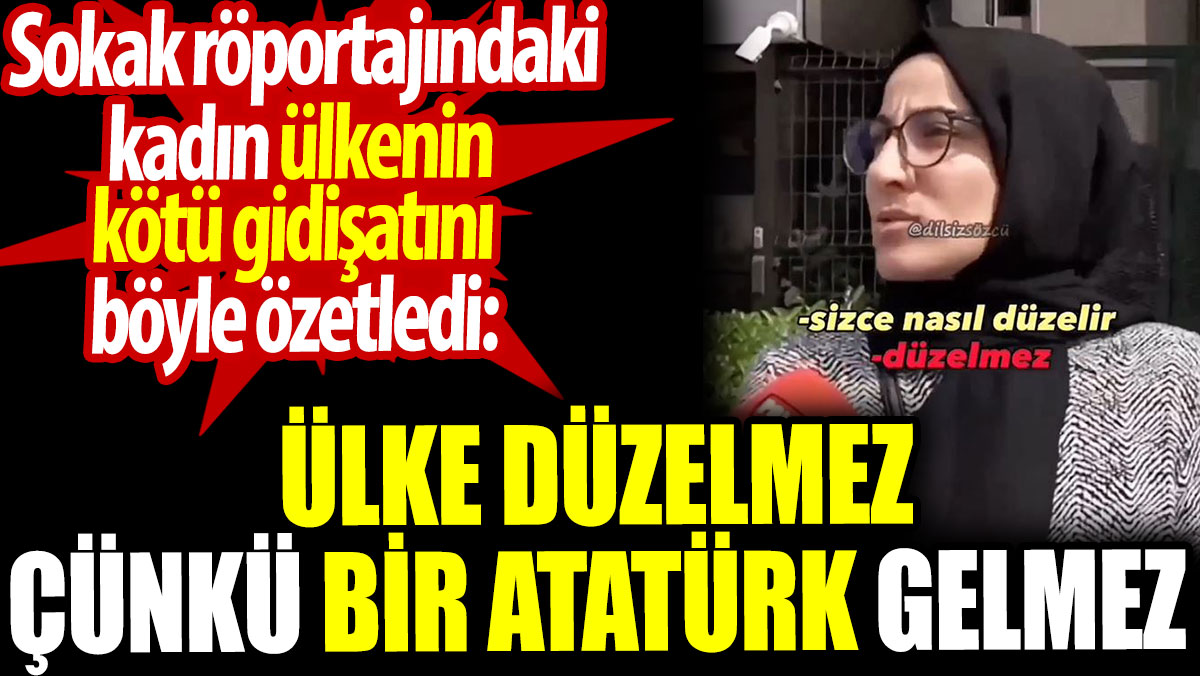 Ülke düzelmez çünkü bir Atatürk gelmez. Sokak röportajındaki kadın kötü gidişatı böyle özetledi