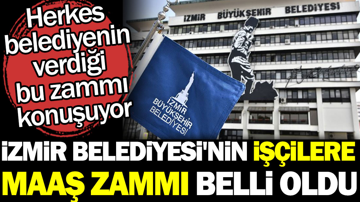 İzmir Belediyesi'nin işçilere maaş zammı belli oldu. Herkes belediyenin verdiği bu zammı konuşuyor