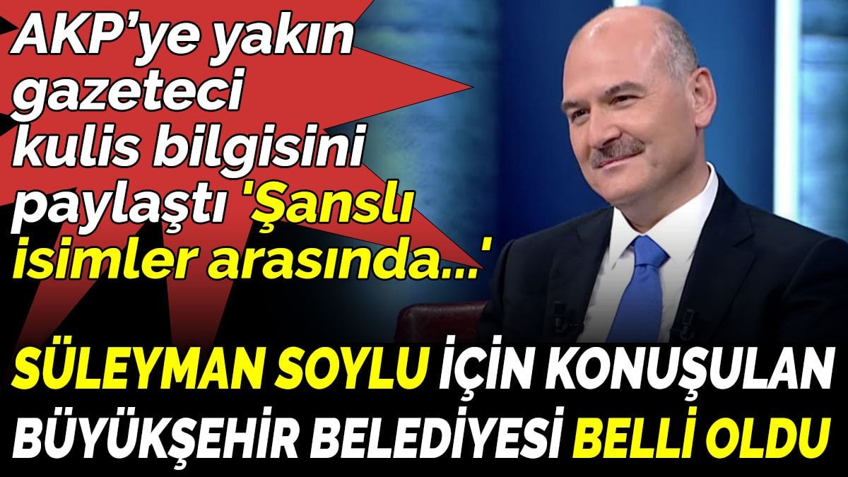 AKP’ye yakın gazeteci kulis bilgisini  paylaştı. Süleyman Soylu için konuşulan büyükşehir belediyesi belli oldu