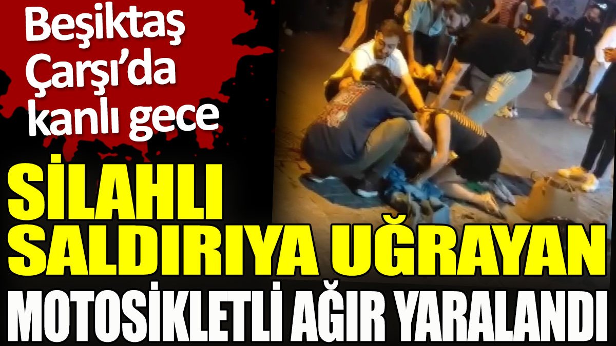 Beşiktaş Çarşı’da kanlı gece. Motosikletli kişiye silahlı saldırı