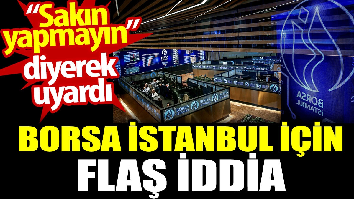 Borsa İstanbul için flaş iddia. “Sakın yapmayın” diyerek uyardı