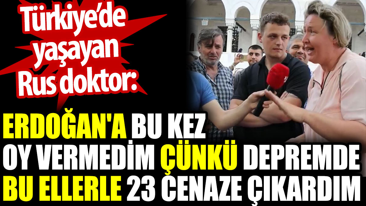 Rus doktor: Erdoğan'a bu kez oy vermedim çünkü depremde 23 cenaze çıkardım
