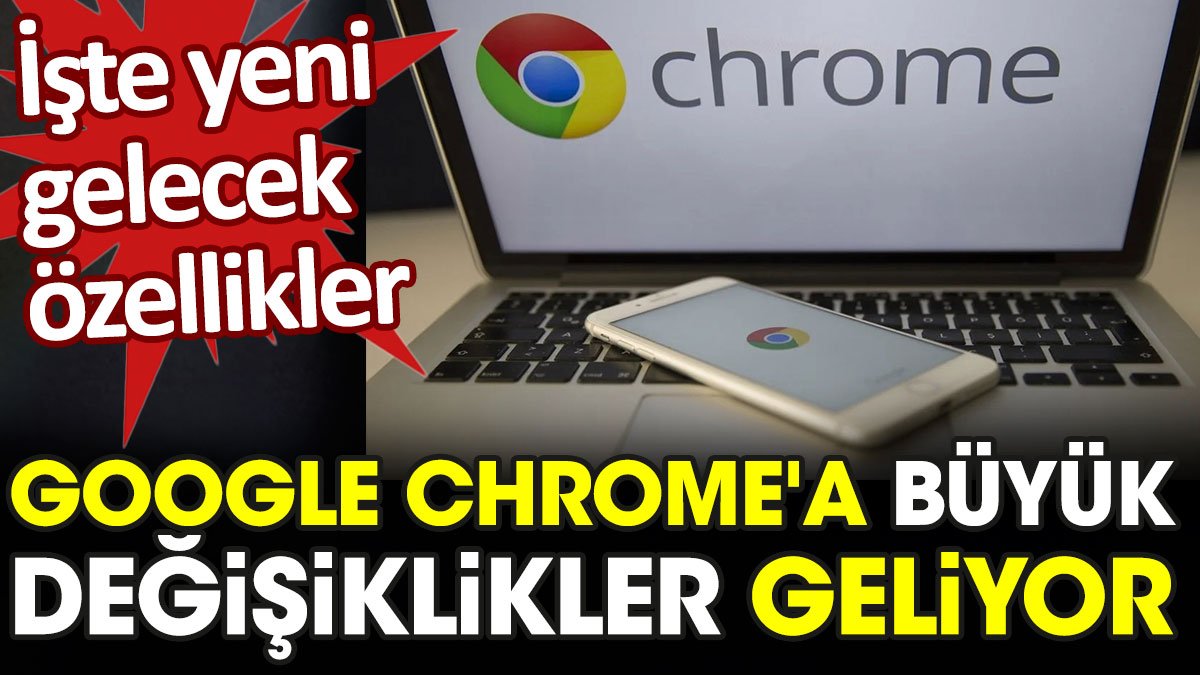 Google Chrome'a büyük değişiklikler geliyor