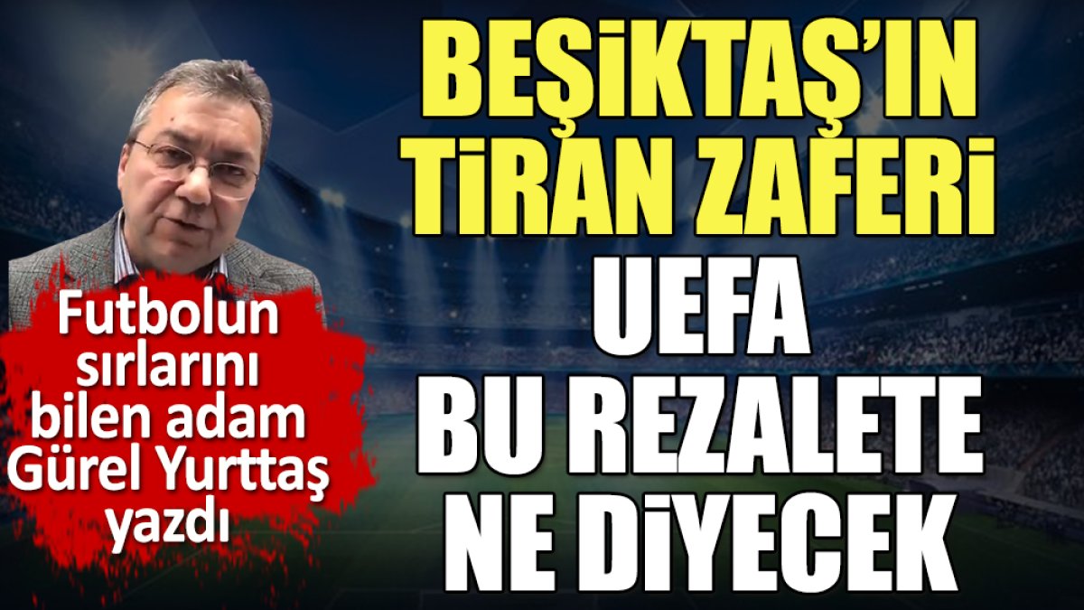 Beşiktaş'ın Tiran zaferi. UEFA bu rezalete ne diyecek. Gürel Yurttaş yazdı