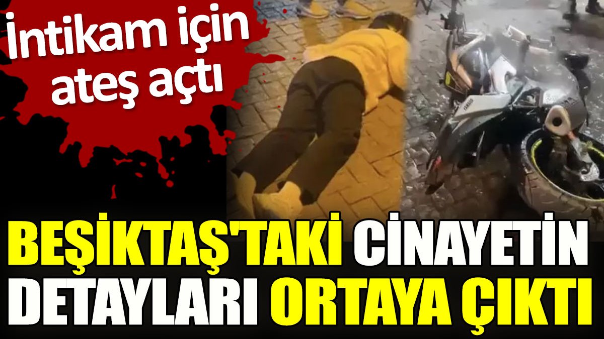 Beşiktaş'taki cinayetin detayları ortaya çıktı. İntikam için ateş açtı