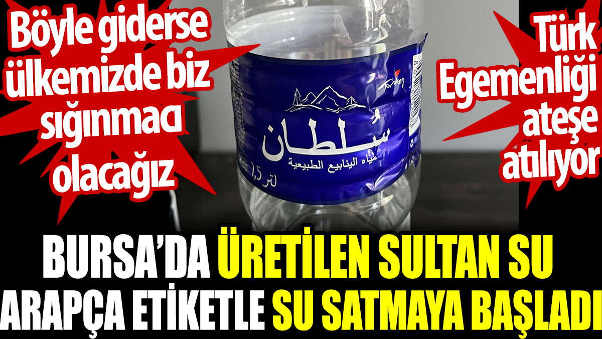 Bursa'da üretilen Sultan Su Arapça etiketle su satmaya başladı. Böyle giderse biz sığınmacı olacağız